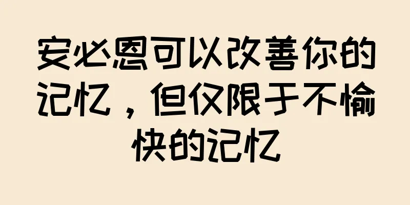安必恩可以改善你的记忆，但仅限于不愉快的记忆