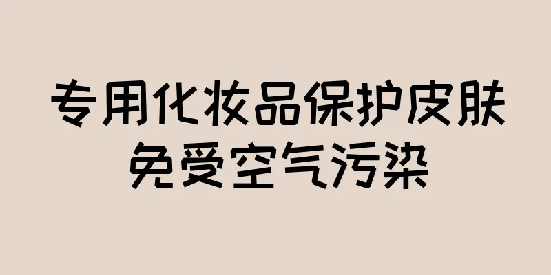 专用化妆品保护皮肤免受空气污染