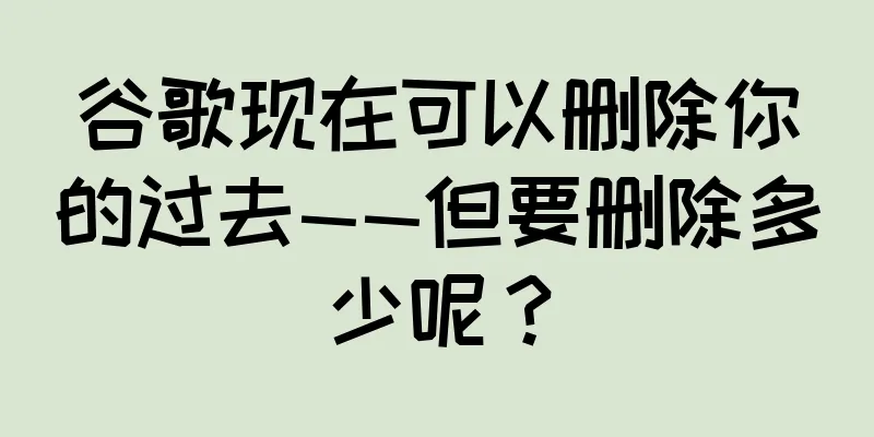 谷歌现在可以删除你的过去——但要删除多少呢？