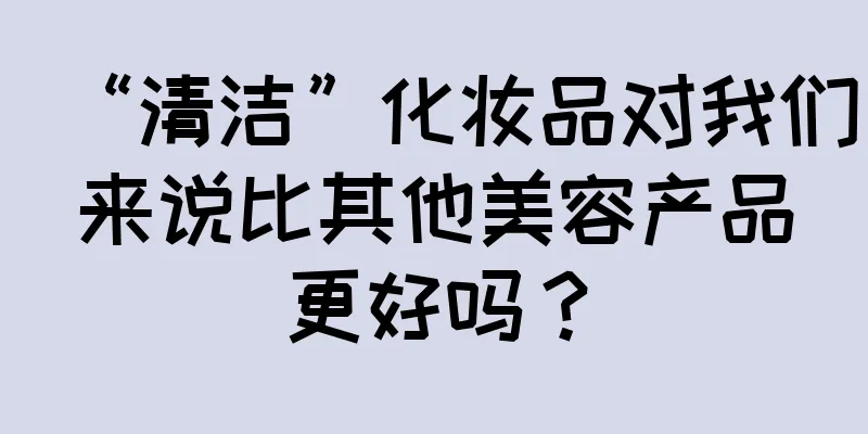 “清洁”化妆品对我们来说比其他美容产品更好吗？