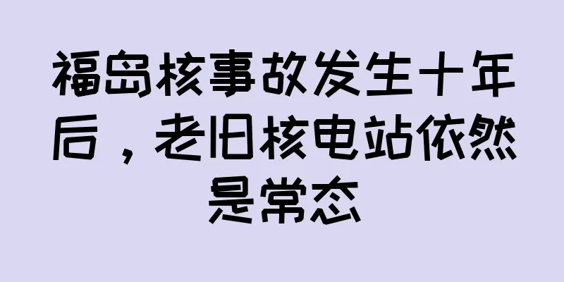 福岛核事故发生十年后，老旧核电站依然是常态
