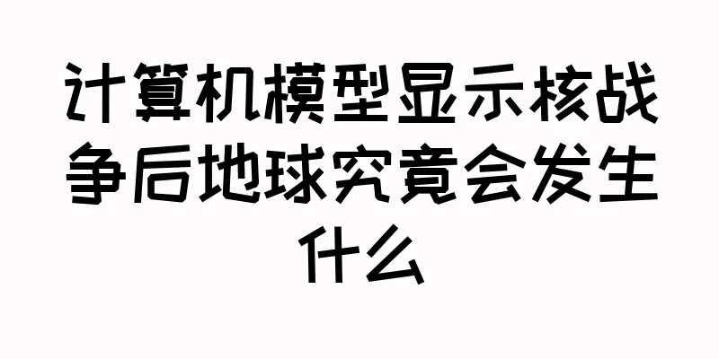 计算机模型显示核战争后地球究竟会发生什么