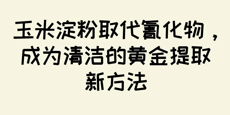 玉米淀粉取代氰化物，成为清洁的黄金提取新方法