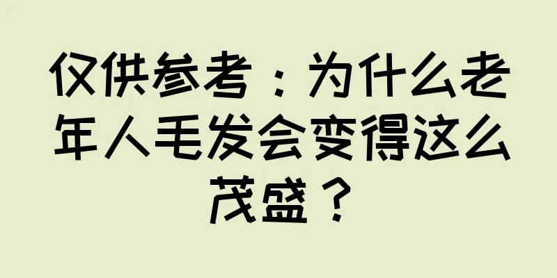 仅供参考：为什么老年人毛发会变得这么茂盛？