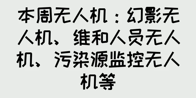 本周无人机：幻影无人机、维和人员无人机、污染源监控无人机等