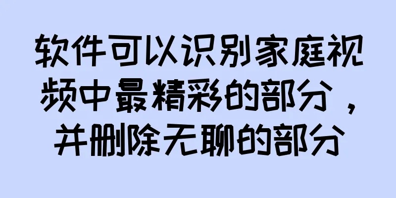 软件可以识别家庭视频中最精彩的部分，并删除无聊的部分