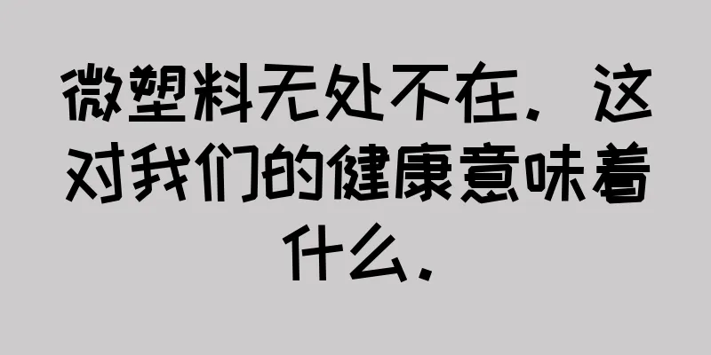 微塑料无处不在。这对我们的健康意味着什么。