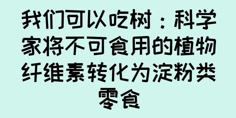 我们可以吃树：科学家将不可食用的植物纤维素转化为淀粉类零食