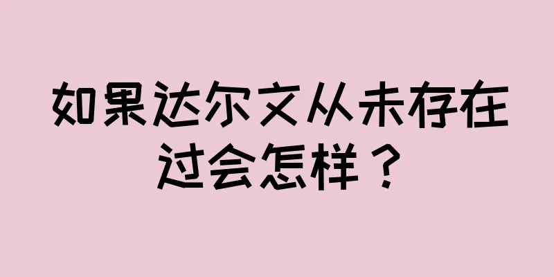 如果达尔文从未存在过会怎样？