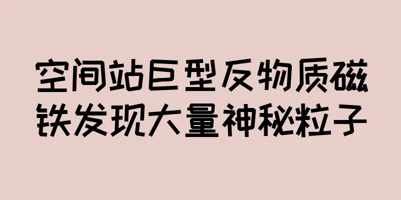 空间站巨型反物质磁铁发现大量神秘粒子