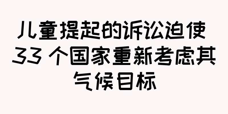 儿童提起的诉讼迫使 33 个国家重新考虑其气候目标