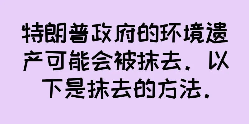 特朗普政府的环境遗产可能会被抹去。以下是抹去的方法。