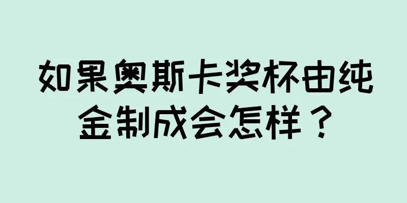 如果奥斯卡奖杯由纯金制成会怎样？