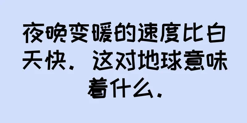 夜晚变暖的速度比白天快。这对地球意味着什么。