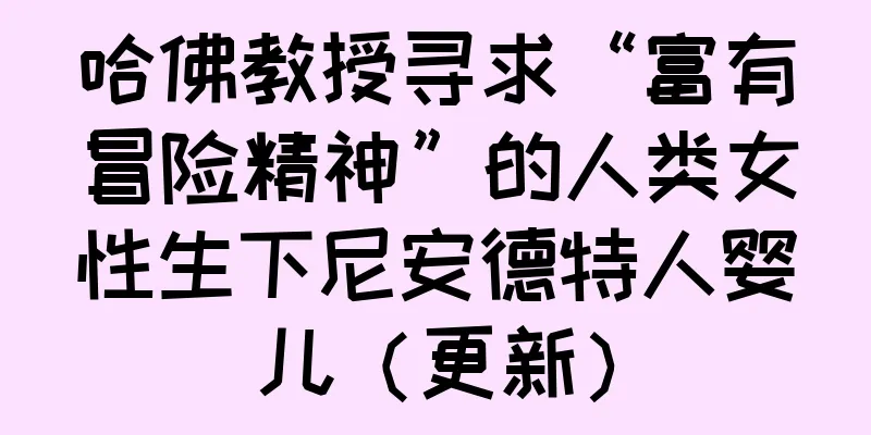 哈佛教授寻求“富有冒险精神”的人类女性生下尼安德特人婴儿（更新）