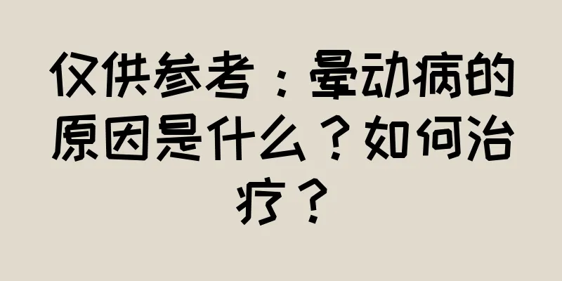 仅供参考：晕动病的原因是什么？如何治疗？