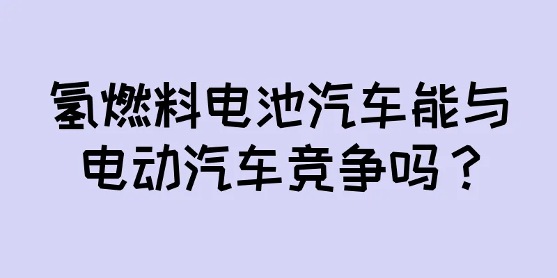 氢燃料电池汽车能与电动汽车竞争吗？