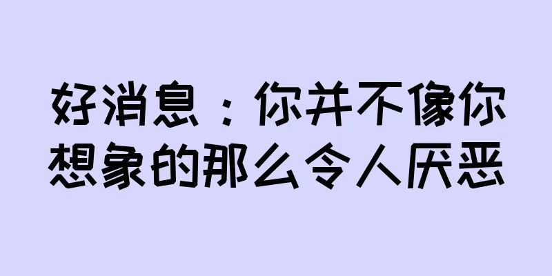 好消息：你并不像你想象的那么令人厌恶