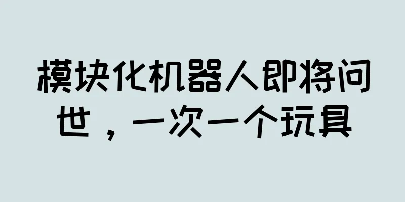 模块化机器人即将问世，一次一个玩具