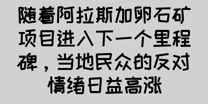 随着阿拉斯加卵石矿项目进入下一个里程碑，当地民众的反对情绪日益高涨