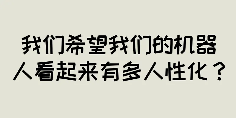 我们希望我们的机器人看起来有多人性化？