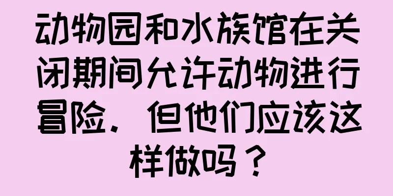 动物园和水族馆在关闭期间允许动物进行冒险。但他们应该这样做吗？
