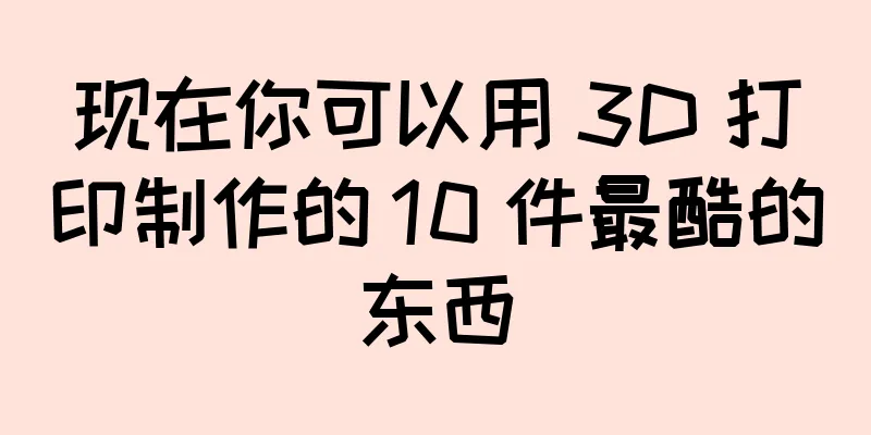 现在你可以用 3D 打印制作的 10 件最酷的东西