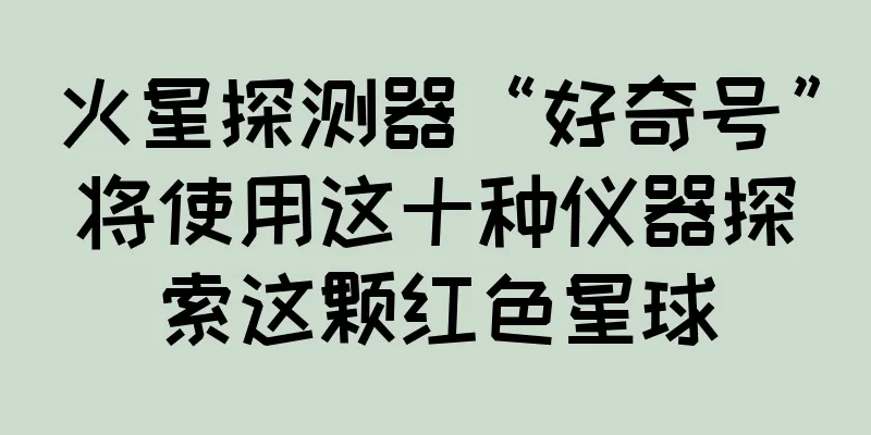 火星探测器“好奇号”将使用这十种仪器探索这颗红色星球