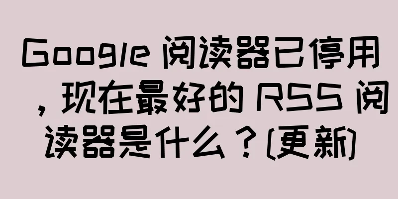 Google 阅读器已停用，现在最好的 RSS 阅读器是什么？[更新]