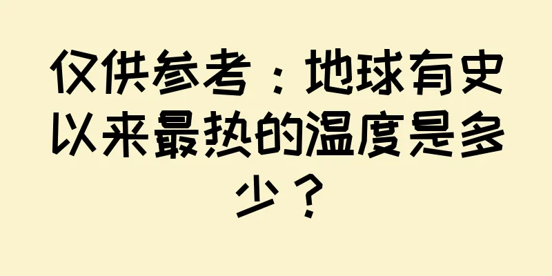 仅供参考：地球有史以来最热的温度是多少？
