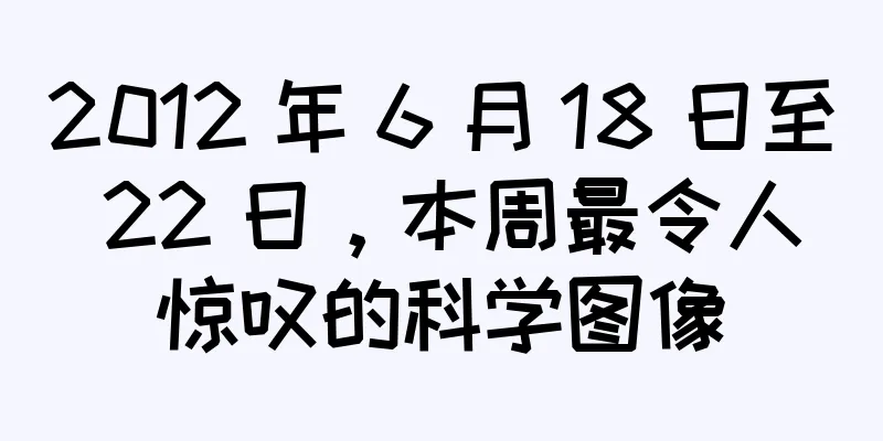 2012 年 6 月 18 日至 22 日，本周最令人惊叹的科学图像