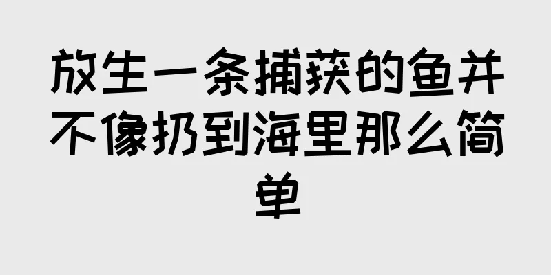 放生一条捕获的鱼并不像扔到海里那么简单