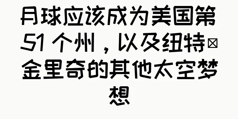 月球应该成为美国第 51 个州，以及纽特·金里奇的其他太空梦想