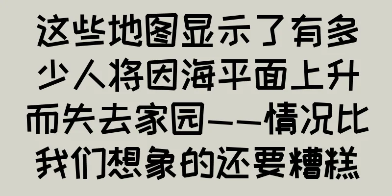 这些地图显示了有多少人将因海平面上升而失去家园——情况比我们想象的还要糟糕