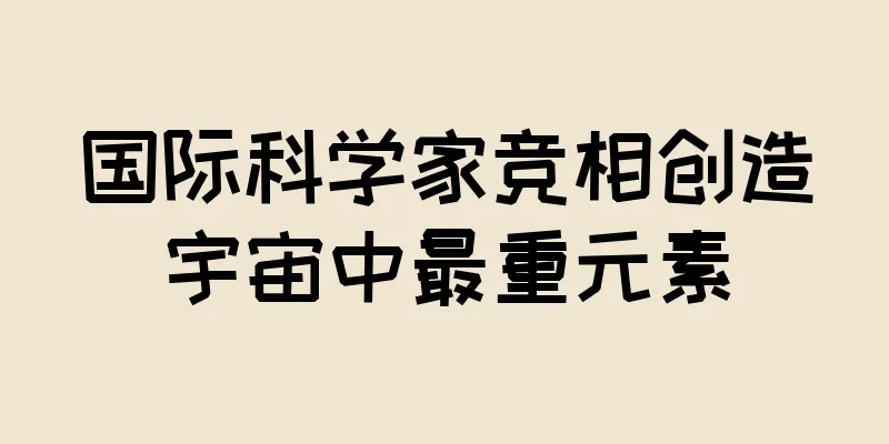 国际科学家竞相创造宇宙中最重元素