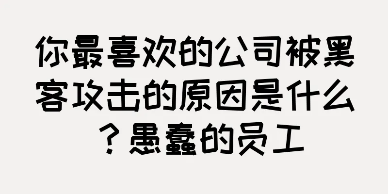 你最喜欢的公司被黑客攻击的原因是什么？愚蠢的员工