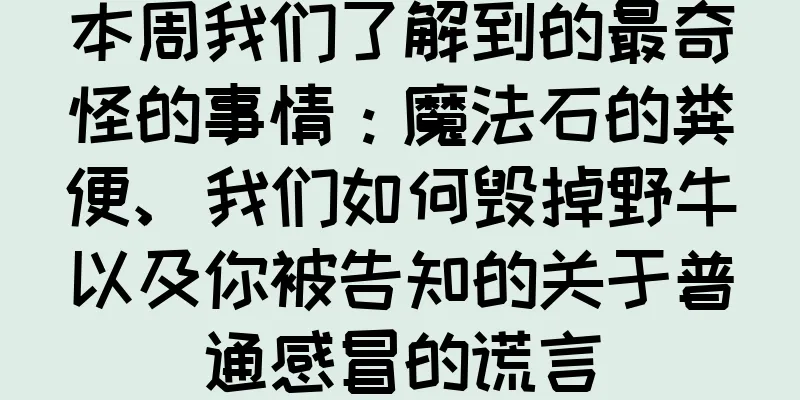 本周我们了解到的最奇怪的事情：魔法石的粪便、我们如何毁掉野牛以及你被告知的关于普通感冒的谎言