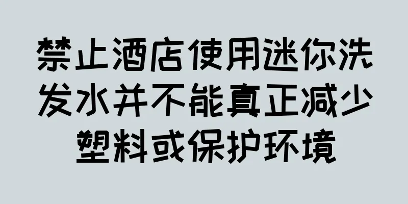 禁止酒店使用迷你洗发水并不能真正减少塑料或保护环境