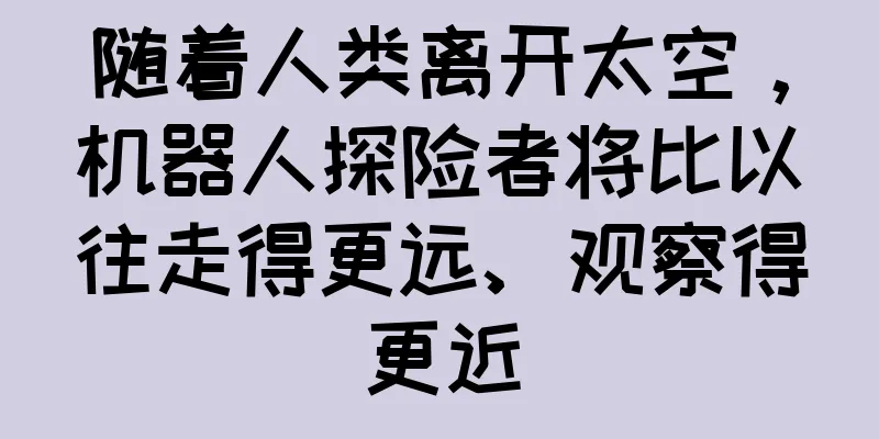 随着人类离开太空，机器人探险者将比以往走得更远、观察得更近