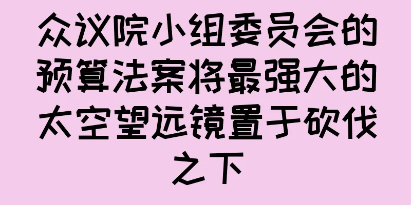 众议院小组委员会的预算法案将最强大的太空望远镜置于砍伐之下