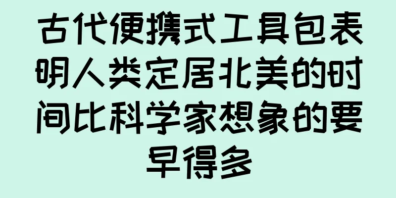 古代便携式工具包表明人类定居北美的时间比科学家想象的要早得多