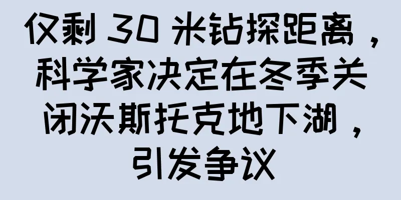 仅剩 30 米钻探距离，科学家决定在冬季关闭沃斯托克地下湖，引发争议