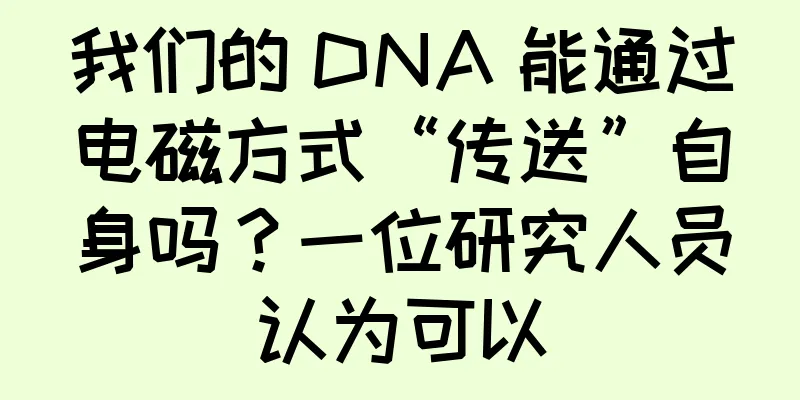 我们的 DNA 能通过电磁方式“传送”自身吗？一位研究人员认为可以