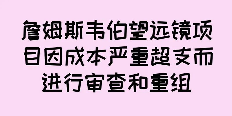 詹姆斯韦伯望远镜项目因成本严重超支而进行审查和重组