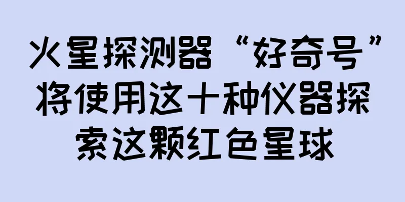 火星探测器“好奇号”将使用这十种仪器探索这颗红色星球
