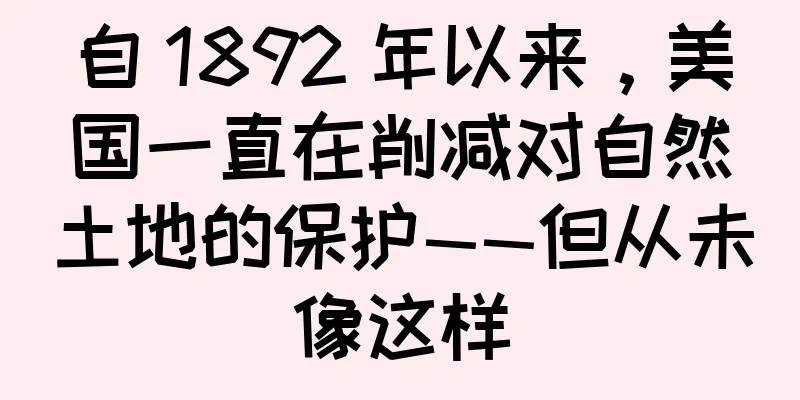 自 1892 年以来，美国一直在削减对自然土地的保护——但从未像这样