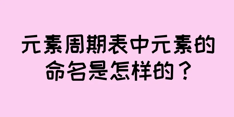 元素周期表中元素的命名是怎样的？