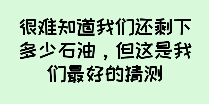 很难知道我们还剩下多少石油，但这是我们最好的猜测