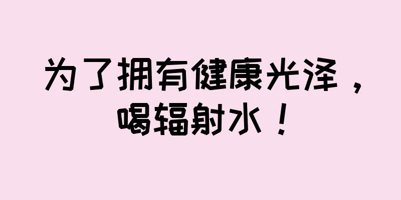 为了拥有健康光泽，喝辐射水！