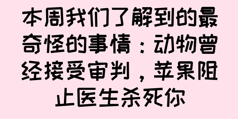 本周我们了解到的最奇怪的事情：动物曾经接受审判，苹果阻止医生杀死你